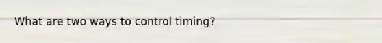 What are two ways to control timing?