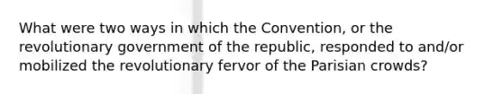 What were two ways in which the Convention, or the revolutionary government of the republic, responded to and/or mobilized the revolutionary fervor of the Parisian crowds?