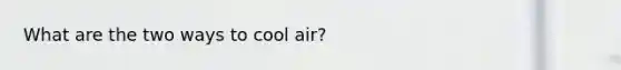 What are the two ways to cool air?