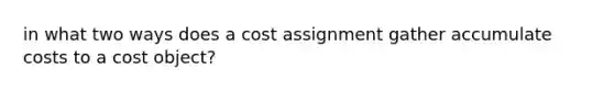 in what two ways does a cost assignment gather accumulate costs to a cost object?