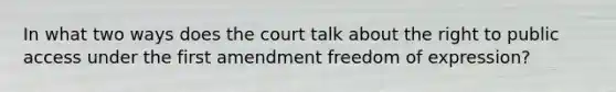 In what two ways does the court talk about the right to public access under the first amendment freedom of expression?