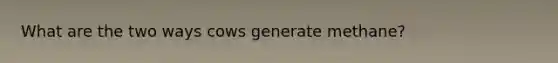 What are the two ways cows generate methane?