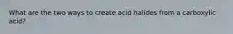 What are the two ways to create acid halides from a carboxylic acid?