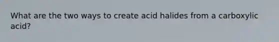 What are the two ways to create acid halides from a carboxylic acid?