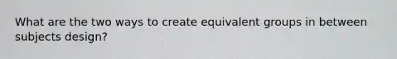 What are the two ways to create equivalent groups in between subjects design?