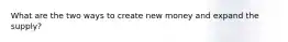 What are the two ways to create new money and expand the supply?