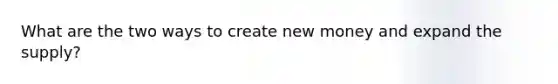 What are the two ways to create new money and expand the supply?