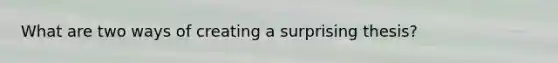 What are two ways of creating a surprising thesis?