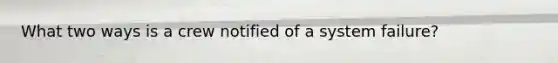 What two ways is a crew notified of a system failure?