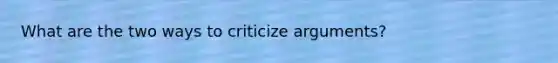 What are the two ways to criticize arguments?