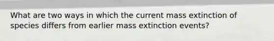 What are two ways in which the current mass extinction of species differs from earlier mass extinction events?