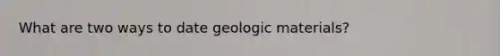 What are two ways to date geologic materials?