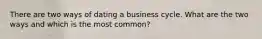 There are two ways of dating a business cycle. What are the two ways and which is the most common?