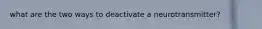 what are the two ways to deactivate a neurotransmitter?