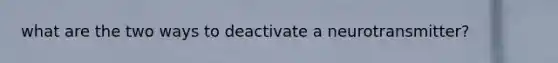 what are the two ways to deactivate a neurotransmitter?