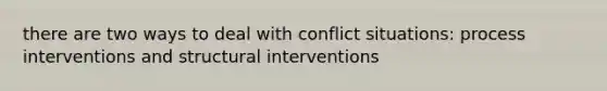 there are two ways to deal with conflict situations: process interventions and structural interventions