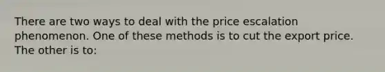 There are two ways to deal with the price escalation phenomenon. One of these methods is to cut the export price. The other is to: