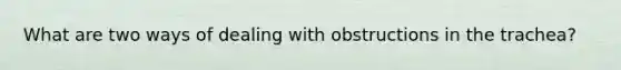 What are two ways of dealing with obstructions in the trachea?