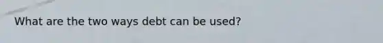 What are the two ways debt can be used?