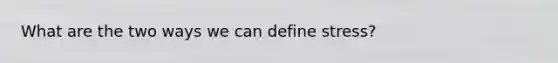 What are the two ways we can define stress?