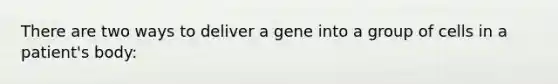 There are two ways to deliver a gene into a group of cells in a patient's body: