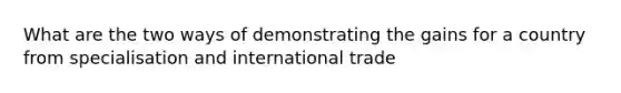 What are the two ways of demonstrating the gains for a country from specialisation and international trade