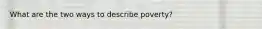 What are the two ways to describe poverty?