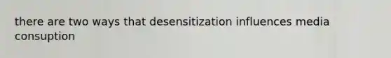 there are two ways that desensitization influences media consuption