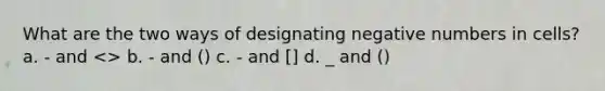 What are the two ways of designating negative numbers in cells? a. - and <> b. - and () c. - and [] d. _ and ()