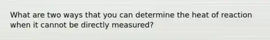 What are two ways that you can determine the heat of reaction when it cannot be directly measured?