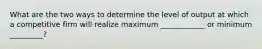 What are the two ways to determine the level of output at which a competitive firm will realize maximum ____________ or minimum _________?