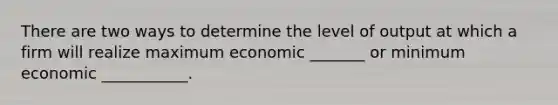 There are two ways to determine the level of output at which a firm will realize maximum economic _______ or minimum economic ___________.