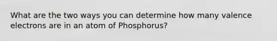 What are the two ways you can determine how many valence electrons are in an atom of Phosphorus?