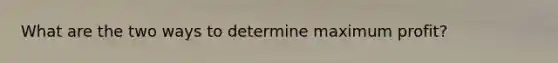 What are the two ways to determine maximum profit?