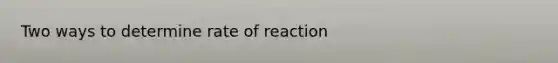 Two ways to determine rate of reaction