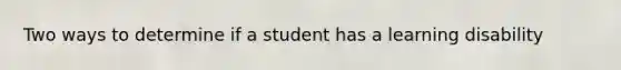Two ways to determine if a student has a learning disability