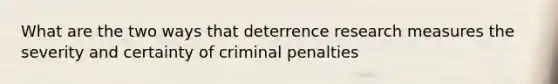 What are the two ways that deterrence research measures the severity and certainty of criminal penalties