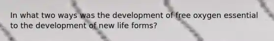 In what two ways was the development of free oxygen essential to the development of new life forms?