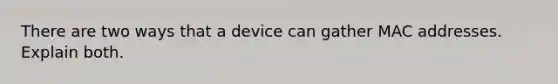 There are two ways that a device can gather MAC addresses. Explain both.