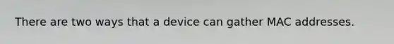 There are two ways that a device can gather MAC addresses.