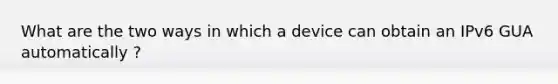 What are the two ways in which a device can obtain an IPv6 GUA automatically ?