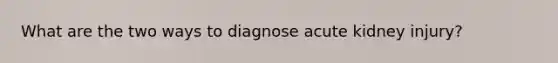 What are the two ways to diagnose acute kidney injury?