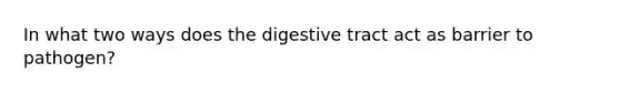 In what two ways does the digestive tract act as barrier to pathogen?