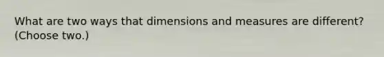 What are two ways that dimensions and measures are different? (Choose two.)