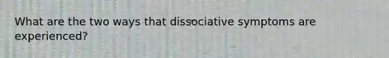 What are the two ways that dissociative symptoms are experienced?