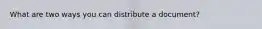 What are two ways you can distribute a document?