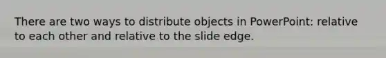 There are two ways to distribute objects in PowerPoint: relative to each other and relative to the slide edge.