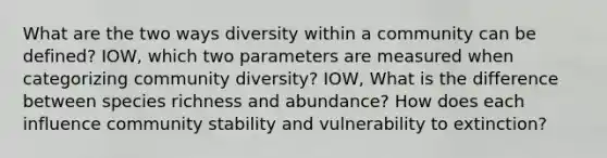 What are the two ways diversity within a community can be defined? IOW, which two parameters are measured when categorizing community diversity? IOW, What is the difference between species richness and abundance? How does each influence community stability and vulnerability to extinction?