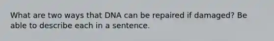 What are two ways that DNA can be repaired if damaged? Be able to describe each in a sentence.