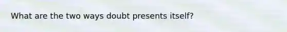 What are the two ways doubt presents itself?